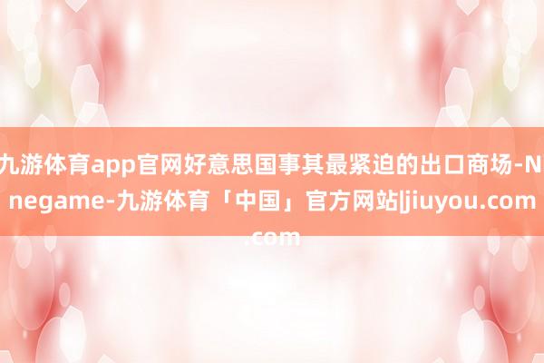 九游体育app官网好意思国事其最紧迫的出口商场-Ninegame-九游体育「中国」官方网站|jiuyou.com