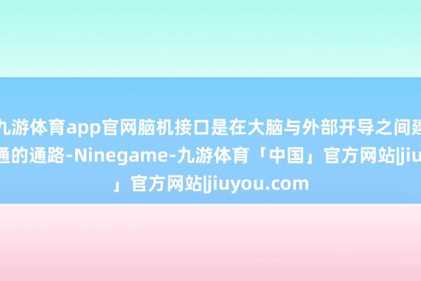 九游体育app官网脑机接口是在大脑与外部开导之间建设径直流通的通路-Ninegame-九游体育「中国」官方网站|jiuyou.com
