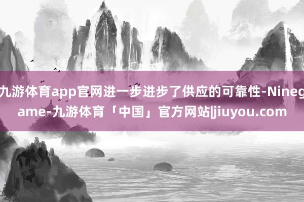 九游体育app官网进一步进步了供应的可靠性-Ninegame-九游体育「中国」官方网站|jiuyou.com