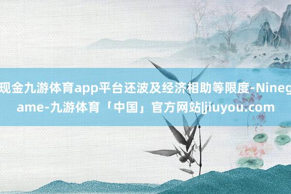 现金九游体育app平台还波及经济相助等限度-Ninegame-九游体育「中国」官方网站|jiuyou.com