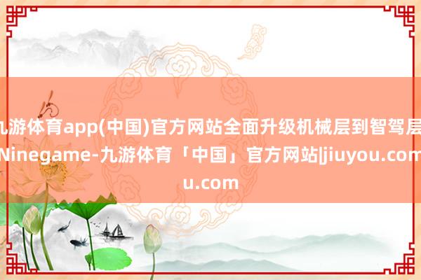 九游体育app(中国)官方网站全面升级机械层到智驾层-Ninegame-九游体育「中国」官方网站|jiuyou.com
