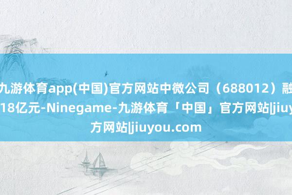 九游体育app(中国)官方网站中微公司（688012）融资买入1.18亿元-Ninegame-九游体育「中国」官方网站|jiuyou.com