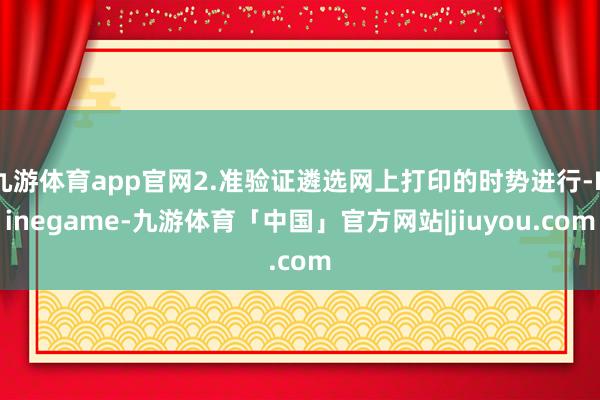 九游体育app官网2.准验证遴选网上打印的时势进行-Ninegame-九游体育「中国」官方网站|jiuyou.com