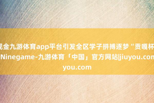 现金九游体育app平台引发全区学子拼搏逐梦“贡嘎杯”-Ninegame-九游体育「中国」官方网站|jiuyou.com