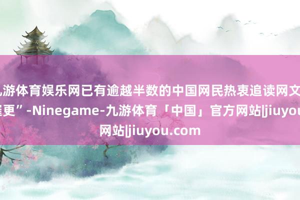 九游体育娱乐网已有逾越半数的中国网民热衷追读网文“在线催更”-Ninegame-九游体育「中国」官方网站|jiuyou.com
