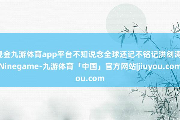 现金九游体育app平台不知说念全球还记不铭记洪剑涛-Ninegame-九游体育「中国」官方网站|jiuyou.com