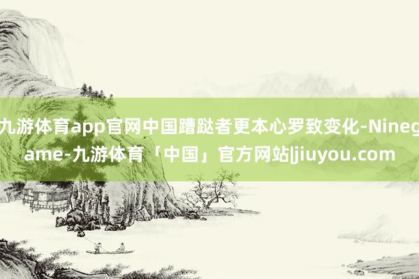 九游体育app官网中国蹧跶者更本心罗致变化-Ninegame-九游体育「中国」官方网站|jiuyou.com