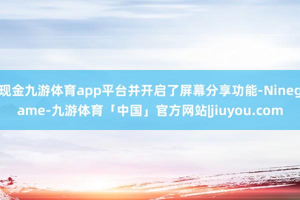 现金九游体育app平台并开启了屏幕分享功能-Ninegame-九游体育「中国」官方网站|jiuyou.com