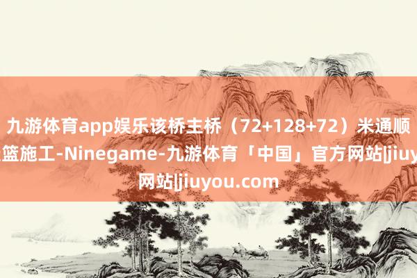 九游体育app娱乐该桥主桥（72+128+72）米通顺梁接纳挂篮施工-Ninegame-九游体育「中国」官方网站|jiuyou.com