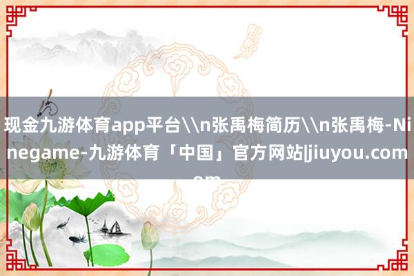 现金九游体育app平台\n张禹梅简历\n张禹梅-Ninegame-九游体育「中国」官方网站|jiuyou.com