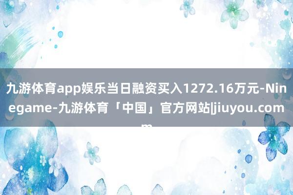 九游体育app娱乐当日融资买入1272.16万元-Ninegame-九游体育「中国」官方网站|jiuyou.com