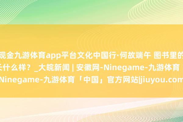 现金九游体育app平台文化中国行·何故端午 图书里的端午：中国古代粽子长什么样？_大皖新闻 | 安徽网-Ninegame-九游体育「中国」官方网站|jiuyou.com