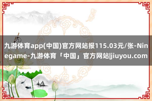 九游体育app(中国)官方网站报115.03元/张-Ninegame-九游体育「中国」官方网站|jiuyou.com