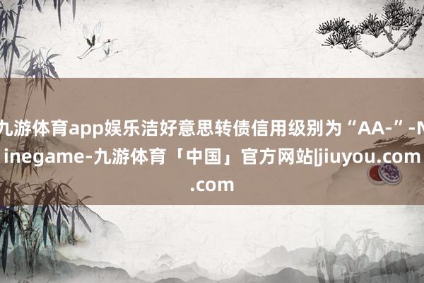 九游体育app娱乐洁好意思转债信用级别为“AA-”-Ninegame-九游体育「中国」官方网站|jiuyou.com