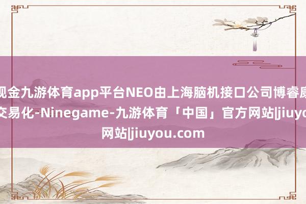 现金九游体育app平台NEO由上海脑机接口公司博睿康坐褥并交易化-Ninegame-九游体育「中国」官方网站|jiuyou.com