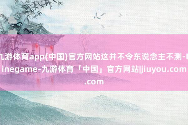 九游体育app(中国)官方网站这并不令东说念主不测-Ninegame-九游体育「中国」官方网站|jiuyou.com