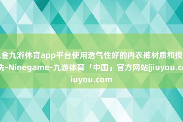 现金九游体育app平台使用透气性好的内衣裤材质和按时换洗-Ninegame-九游体育「中国」官方网站|jiuyou.com