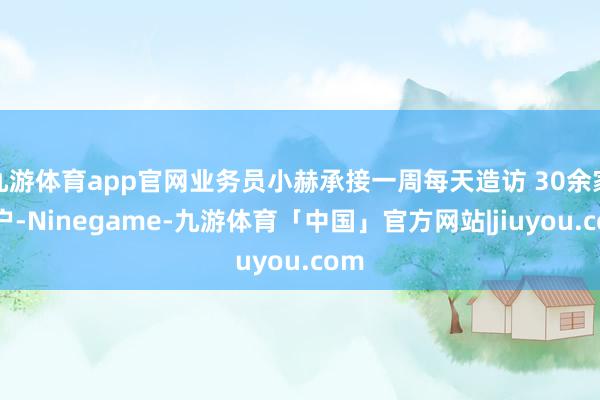 九游体育app官网业务员小赫承接一周每天造访 30余家商户-Ninegame-九游体育「中国」官方网站|jiuyou.com