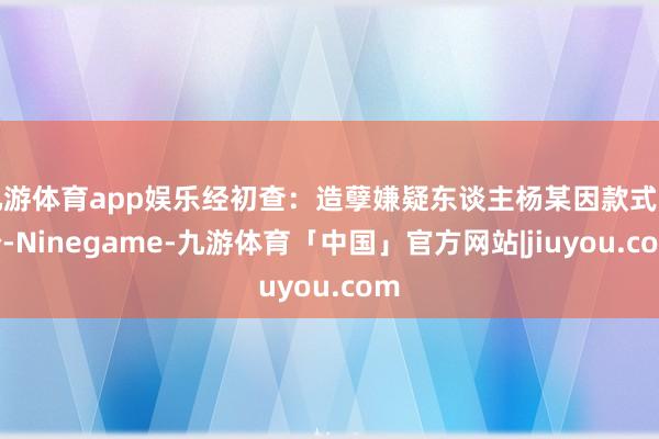 九游体育app娱乐经初查：造孽嫌疑东谈主杨某因款式纠纷-Ninegame-九游体育「中国」官方网站|jiuyou.com