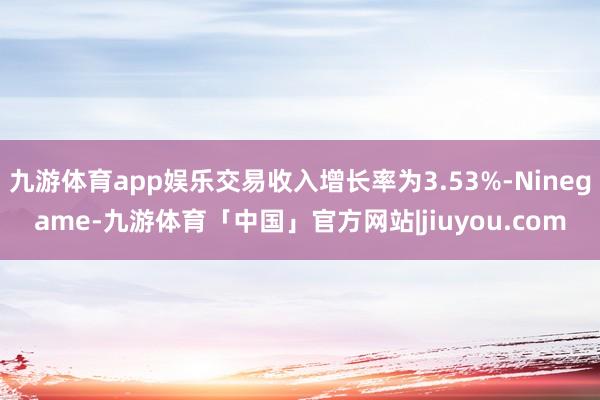 九游体育app娱乐交易收入增长率为3.53%-Ninegame-九游体育「中国」官方网站|jiuyou.com