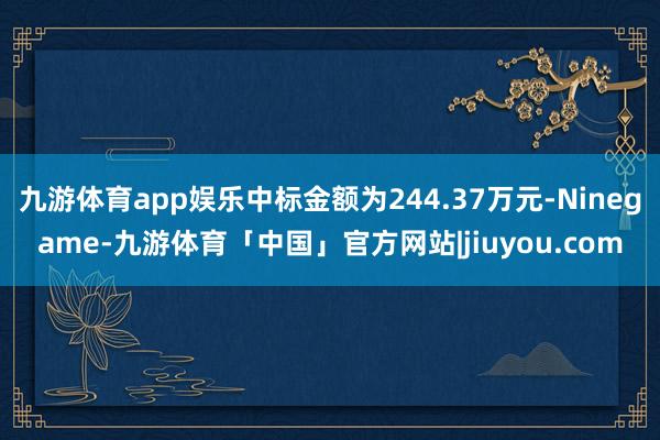 九游体育app娱乐中标金额为244.37万元-Ninegame-九游体育「中国」官方网站|jiuyou.com