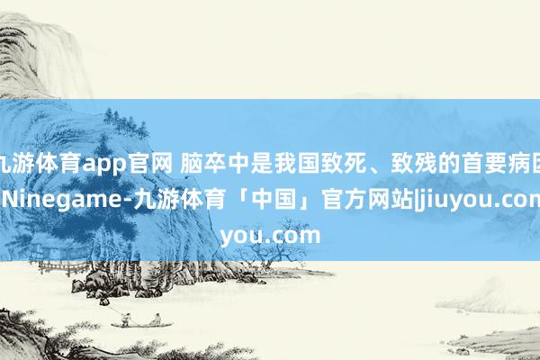 九游体育app官网 脑卒中是我国致死、致残的首要病因-Ninegame-九游体育「中国」官方网站|jiuyou.com