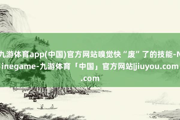 九游体育app(中国)官方网站嗅觉快“废”了的技能-Ninegame-九游体育「中国」官方网站|jiuyou.com