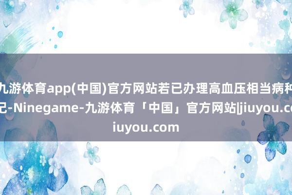 九游体育app(中国)官方网站若已办理高血压相当病种登记-Ninegame-九游体育「中国」官方网站|jiuyou.com