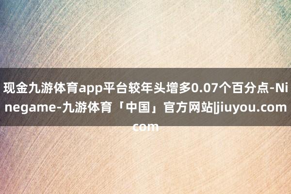 现金九游体育app平台较年头增多0.07个百分点-Ninegame-九游体育「中国」官方网站|jiuyou.com