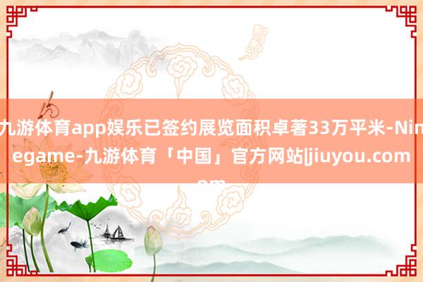 九游体育app娱乐已签约展览面积卓著33万平米-Ninegame-九游体育「中国」官方网站|jiuyou.com