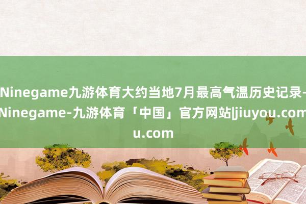 Ninegame九游体育大约当地7月最高气温历史记录-Ninegame-九游体育「中国」官方网站|jiuyou.com