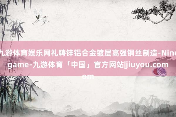 九游体育娱乐网礼聘锌铝合金镀层高强钢丝制造-Ninegame-九游体育「中国」官方网站|jiuyou.com