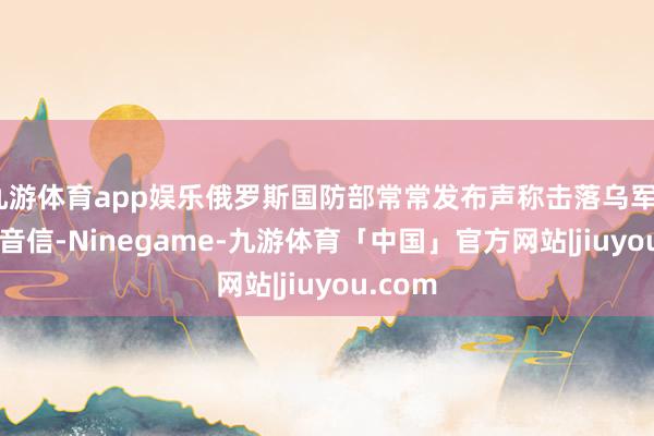 九游体育app娱乐俄罗斯国防部常常发布声称击落乌军F-16的音信-Ninegame-九游体育「中国」官方网站|jiuyou.com