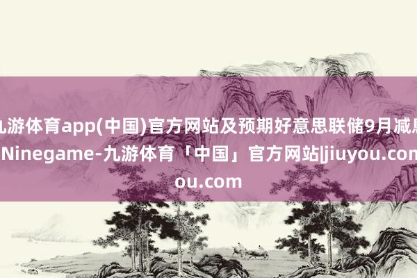 九游体育app(中国)官方网站及预期好意思联储9月减息-Ninegame-九游体育「中国」官方网站|jiuyou.com