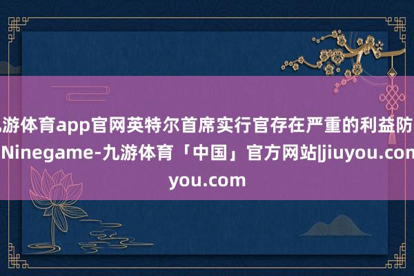 九游体育app官网英特尔首席实行官存在严重的利益防止-Ninegame-九游体育「中国」官方网站|jiuyou.com