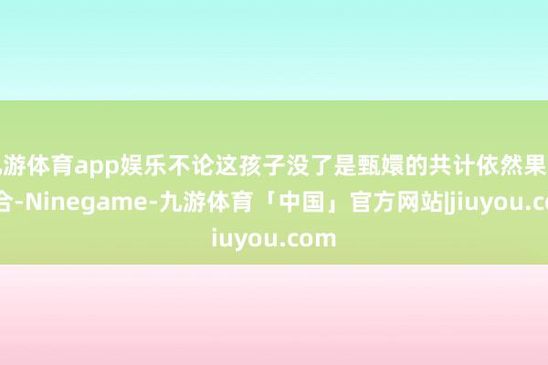 九游体育app娱乐不论这孩子没了是甄嬛的共计依然果然巧合-Ninegame-九游体育「中国」官方网站|jiuyou.com