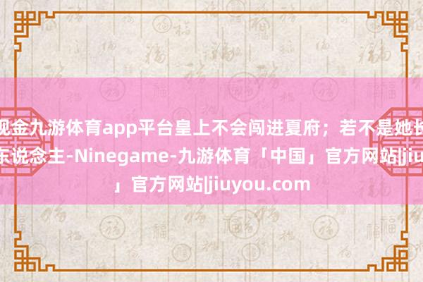 现金九游体育app平台皇上不会闯进夏府;若不是她长得温婉动东说念主-Ninegame-九游体育「中国」官方网站|jiuyou.com