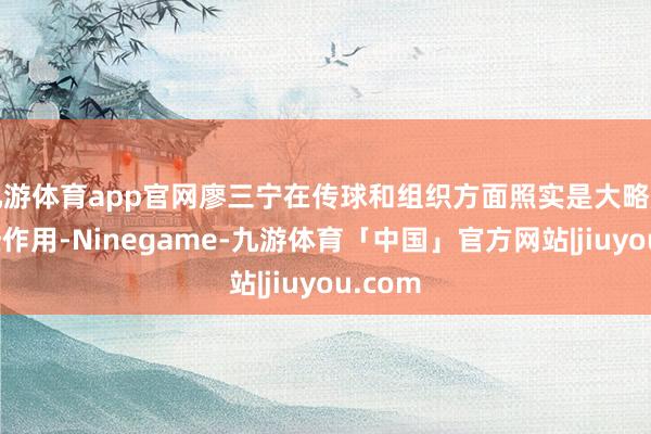 九游体育app官网廖三宁在传球和组织方面照实是大略起到一些作用-Ninegame-九游体育「中国」官方网站|jiuyou.com