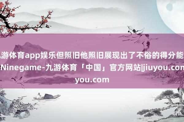九游体育app娱乐但照旧他照旧展现出了不俗的得分能力-Ninegame-九游体育「中国」官方网站|jiuyou.com