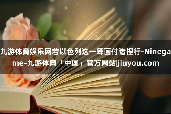 九游体育娱乐网若以色列这一筹画付诸捏行-Ninegame-九游体育「中国」官方网站|jiuyou.com