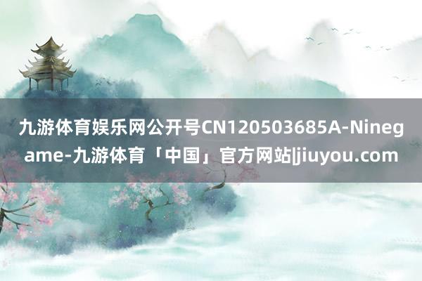 九游体育娱乐网公开号CN120503685A-Ninegame-九游体育「中国」官方网站|jiuyou.com