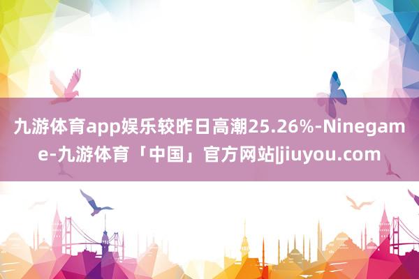 九游体育app娱乐较昨日高潮25.26%-Ninegame-九游体育「中国」官方网站|jiuyou.com
