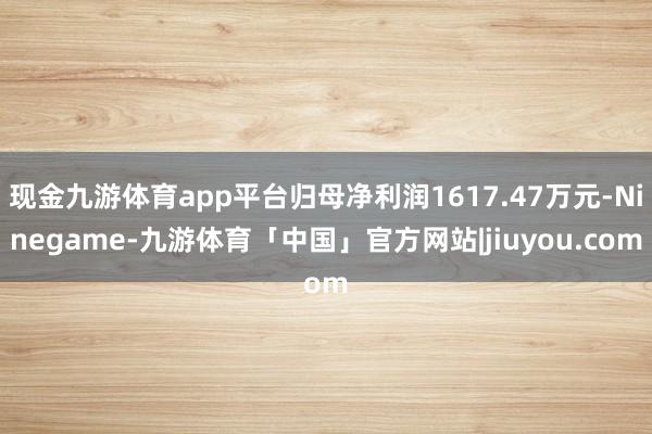 现金九游体育app平台归母净利润1617.47万元-Ninegame-九游体育「中国」官方网站|jiuyou.com