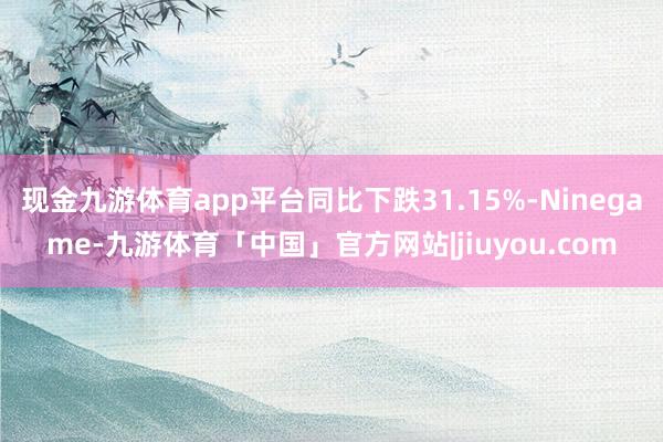 现金九游体育app平台同比下跌31.15%-Ninegame-九游体育「中国」官方网站|jiuyou.com