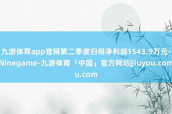 九游体育app官网第二季度归母净利润1543.9万元-Ninegame-九游体育「中国」官方网站|jiuyou.com