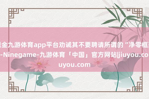 现金九游体育app平台劝诫其不要聘请所谓的“净零框架”-Ninegame-九游体育「中国」官方网站|jiuyou.com