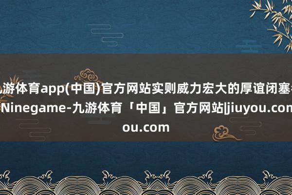 九游体育app(中国)官方网站实则威力宏大的厚谊闭塞者-Ninegame-九游体育「中国」官方网站|jiuyou.com