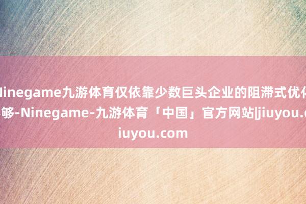 Ninegame九游体育仅依靠少数巨头企业的阻滞式优化已不够-Ninegame-九游体育「中国」官方网站|jiuyou.com