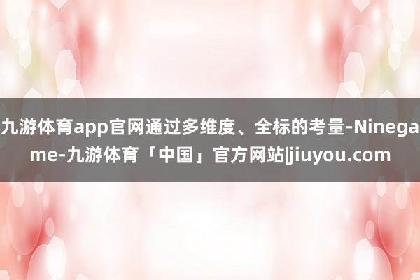 九游体育app官网通过多维度、全标的考量-Ninegame-九游体育「中国」官方网站|jiuyou.com