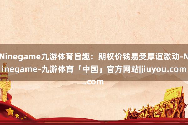 Ninegame九游体育旨趣：期权价钱易受厚谊激动-Ninegame-九游体育「中国」官方网站|jiuyou.com